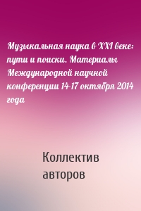 Музыкальная наука в XXI веке: пути и поиски. Материалы Международной научной конференции 14-17 октября 2014 года