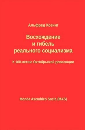 Обложка книги «Восхождение и гибель реального социализма. К 100-летию Октябрьской революции» — Альфред Козинг