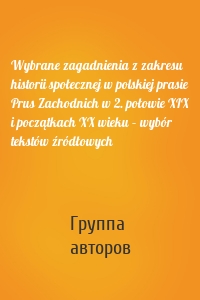 Wybrane zagadnienia z zakresu historii społecznej w polskiej prasie Prus Zachodnich w 2. połowie XIX i początkach XX wieku – wybór tekstów źródłowych