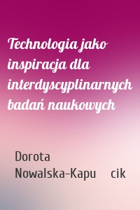 Technologia jako inspiracja dla interdyscyplinarnych badań naukowych