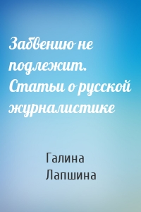 Забвению не подлежит. Статьи о русской журналистике