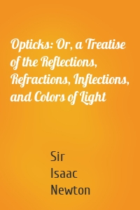 Opticks: Or, a Treatise of the Reflections, Refractions, Inflections, and Colors of Light