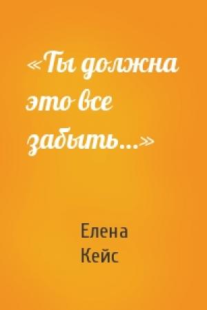 Обложка книги ««Ты должна это все забыть…»» — Елена Кейс