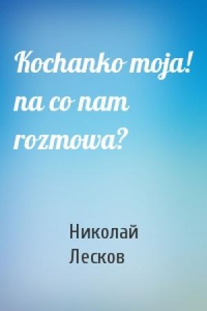 Обложка книги «Kochanko moja! na со nam rozmowa?» — Николай Лесков