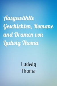 Ausgewählte Geschichten, Romane und Dramen von Ludwig Thoma