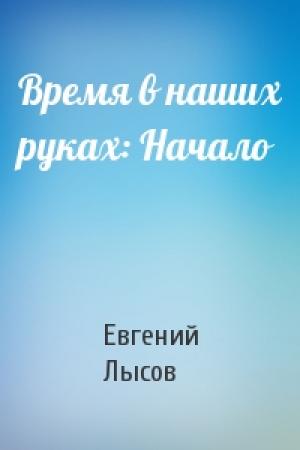 Обложка книги «Время в наших руках: Начало» — Евгений Владимирович Лысов