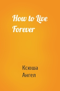 How to Live Forever