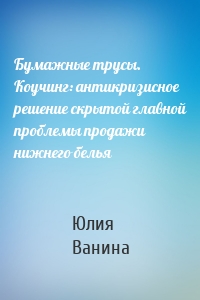 Бумажные трусы. Коучинг: антикризисное решение скрытой главной проблемы продажи нижнего белья