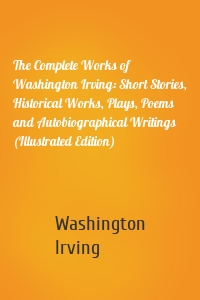 The Complete Works of Washington Irving: Short Stories, Historical Works, Plays, Poems and Autobiographical Writings (Illustrated Edition)