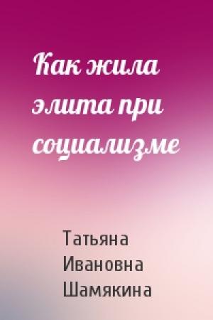 Обложка книги «Как жила элита при социализме» — Татьяна Шамякина