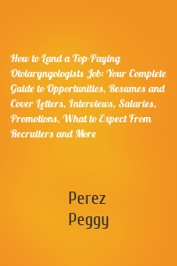 How to Land a Top-Paying Otolaryngologists Job: Your Complete Guide to Opportunities, Resumes and Cover Letters, Interviews, Salaries, Promotions, What to Expect From Recruiters and More