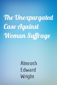 The Unexpurgated Case Against Woman Suffrage