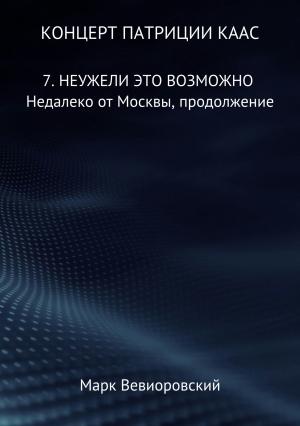 Обложка книги «Концерт Патриции Каас. 7. Неужели это возможно. Недалеко от Москвы, продолжение» — Марк Вевиоровский