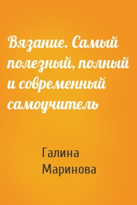 Вязание. Самый полезный, полный и современный самоучитель