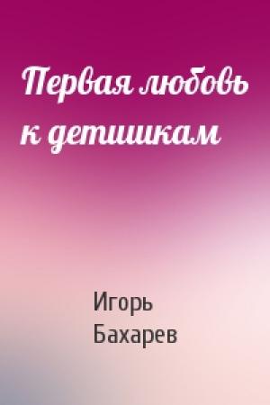 Обложка книги «Первая любовь к детишкам» — Игорь Бахарев