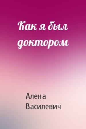 Обложка книги «Как я был доктором» — Алена Василевич