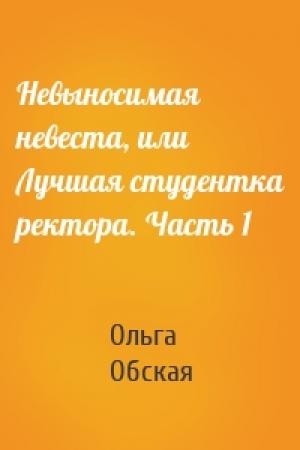 Обложка книги «Невыносимая невеста, или Лучшая студентка ректора. Часть 1» — Ольга Обская
