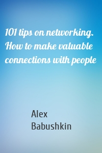 101 tips on networking. How to make valuable connections with people
