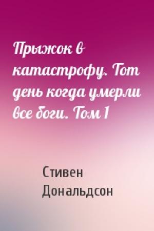 Обложка книги «Прыжок в катастрофу. Тот день когда умерли все боги. Том 1» — Стивен Дональдсон