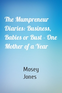 The Mumpreneur Diaries: Business, Babies or Bust - One Mother of a Year