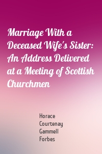 Marriage With a Deceased Wife's Sister: An Address Delivered at a Meeting of Scottish Churchmen