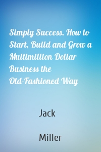 Simply Success. How to Start, Build and Grow a Multimillion Dollar Business the Old-Fashioned Way