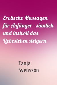 Erotische Massagen für Anfänger - sinnlich und lustvoll das Liebesleben steigern