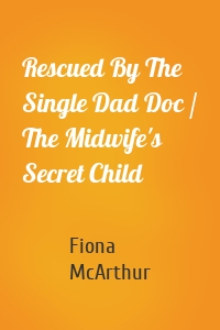 Rescued By The Single Dad Doc / The Midwife's Secret Child