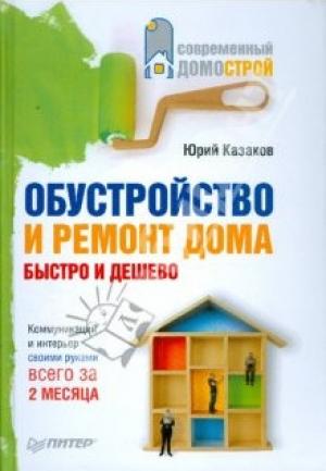 Обложка книги «Обустройство и ремонт дома быстро и дешево. Коммуникации и интерьер своими руками всего за 2 месяца» — Юрий Казаков