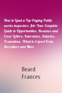 How to Land a Top-Paying Public works inspectors Job: Your Complete Guide to Opportunities, Resumes and Cover Letters, Interviews, Salaries, Promotions, What to Expect From Recruiters and More