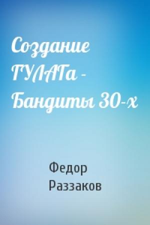 Обложка книги «Создание ГУЛАГа - Бандиты 30-х» — Федор Раззаков