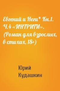 Евгений и Неги* Кн.1. Ч.4 «ИНТРИГИ». (Роман для взрослых, в стихах, 18+)