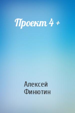 Обложка книги «Проект 4 +» — Алексей Петрович Финютин