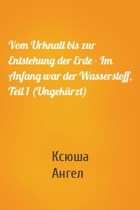 Vom Urknall bis zur Entstehung der Erde - Im Anfang war der Wasserstoff, Teil 1 (Ungekürzt)