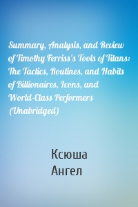 Summary, Analysis, and Review of Timothy Ferriss's Tools of Titans: The Tactics, Routines, and Habits of Billionaires, Icons, and World-Class Performers (Unabridged)