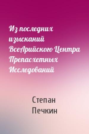 Обложка книги «Из последних изысканий ВсеАрийского Центра Препасхетных Исследований» — Степан Печкин