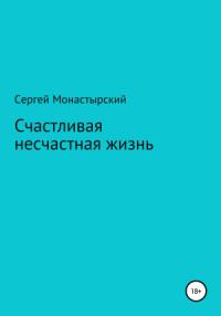 Сергей Монастырский - Счастливая несчастная жизнь