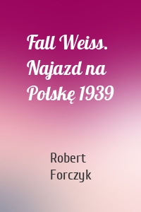 Fall Weiss. Najazd na Polskę 1939