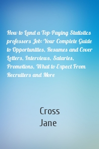 How to Land a Top-Paying Statistics professors Job: Your Complete Guide to Opportunities, Resumes and Cover Letters, Interviews, Salaries, Promotions, What to Expect From Recruiters and More