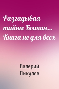 Разгадывая тайны Бытия… Книга не для всех