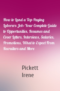 How to Land a Top-Paying Laborers Job: Your Complete Guide to Opportunities, Resumes and Cover Letters, Interviews, Salaries, Promotions, What to Expect From Recruiters and More