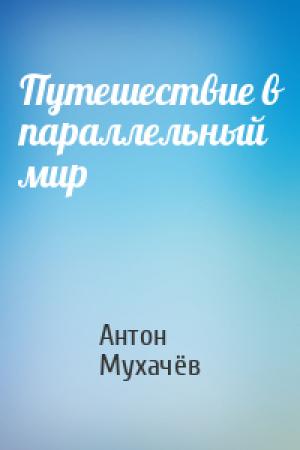 Обложка книги «Путешествие в параллельный мир» — Антон Мухачёв