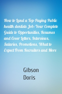 How to Land a Top-Paying Public health dentists Job: Your Complete Guide to Opportunities, Resumes and Cover Letters, Interviews, Salaries, Promotions, What to Expect From Recruiters and More