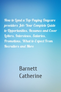 How to Land a Top-Paying Daycare providers Job: Your Complete Guide to Opportunities, Resumes and Cover Letters, Interviews, Salaries, Promotions, What to Expect From Recruiters and More