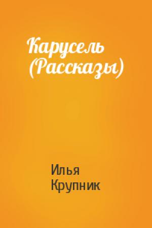Обложка книги «Карусель (Рассказы)» — Илья Крупник