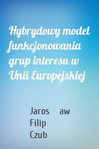 Hybrydowy model funkcjonowania grup interesu w Unii Europejskiej