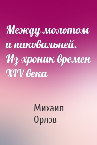 Между молотом и наковальней. Из хроник времен XIV века