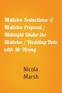 Mistletoe Seductions: A Mistletoe Proposal / Midnight Under the Mistletoe / Wedding Date with Mr Wrong