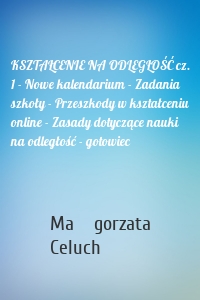 KSZTAŁCENIE NA ODLEGŁOŚĆ cz. 1 - Nowe kalendarium - Zadania szkoły - Przeszkody w kształceniu online - Zasady dotyczące nauki na odległość - gotowiec