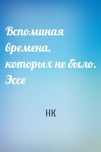 Вспоминая времена, которых не было. Эссе